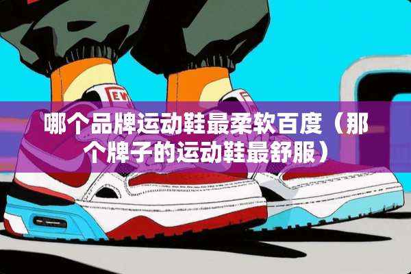 哪个品牌运动鞋最柔软百度（那个牌子的运动鞋最舒服）