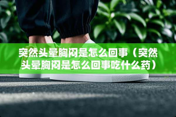 突然头晕胸闷是怎么回事（突然头晕胸闷是怎么回事吃什么药）