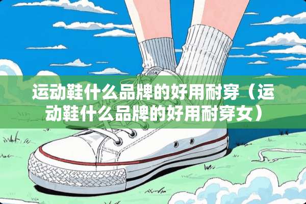 运动鞋什么品牌的好用耐穿（运动鞋什么品牌的好用耐穿女）