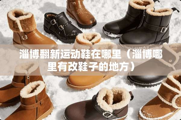 淄博翻新运动鞋在哪里（淄博哪里有改鞋子的地方）