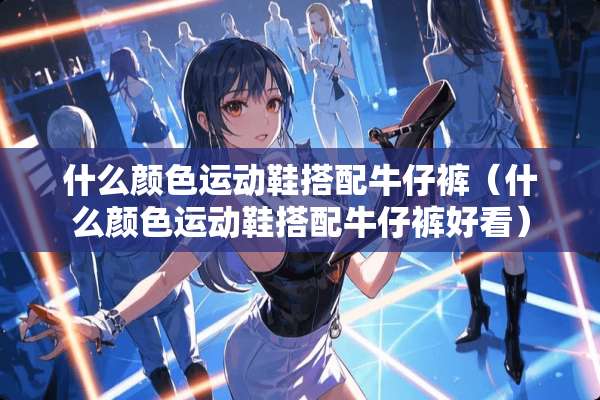 什么颜色运动鞋搭配牛仔裤（什么颜色运动鞋搭配牛仔裤好看）