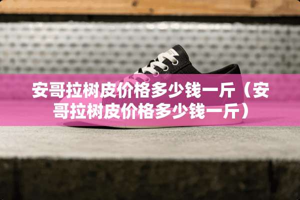 安哥拉树皮价格多少钱一斤（安哥拉树皮价格多少钱一斤）