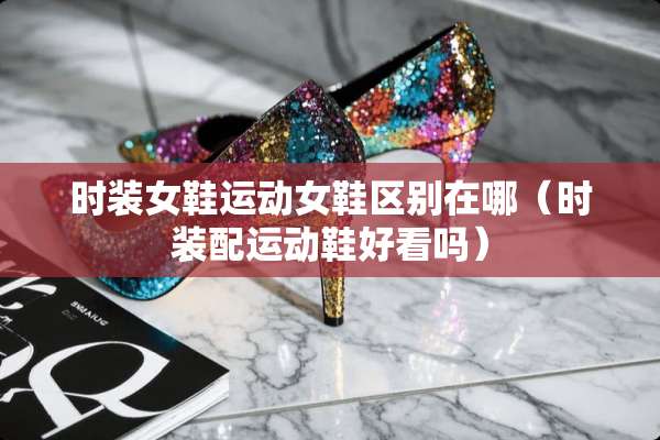 时装女鞋运动女鞋区别在哪（时装配运动鞋好看吗）