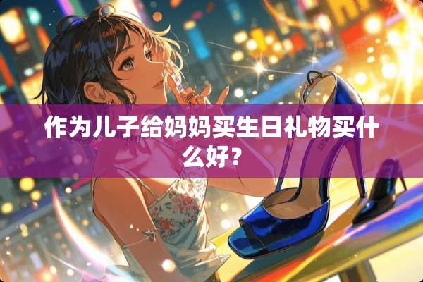 作为儿子给妈妈买生日礼物买什么好？