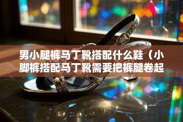 男小腿裤马丁靴搭配什么鞋（小脚裤搭配马丁靴需要把裤腿卷起来吗）