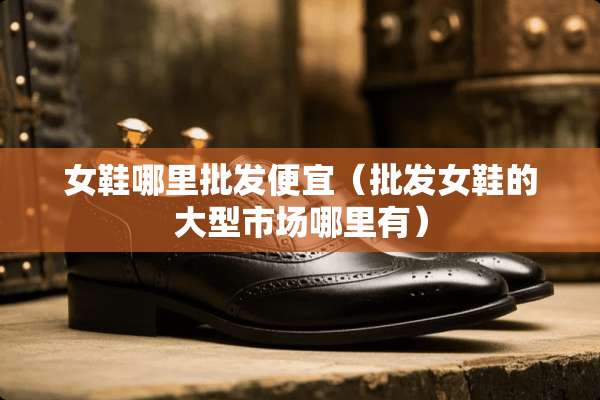 女鞋哪里批发便宜（批发女鞋的大型市场哪里有）