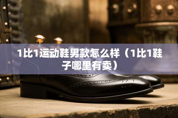 1比1运动鞋男款怎么样（1比1鞋子哪里有卖）