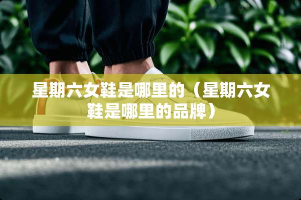 星期六女鞋是哪里的（星期六女鞋是哪里的品牌）