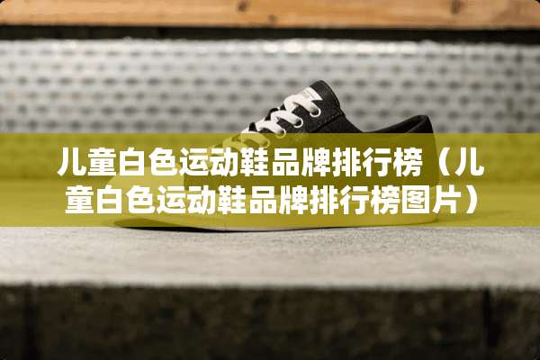 儿童白色运动鞋品牌排行榜（儿童白色运动鞋品牌排行榜图片）
