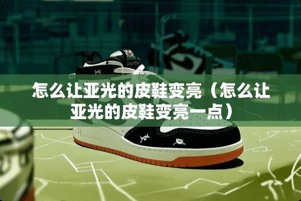 怎么让亚光的皮鞋变亮（怎么让亚光的皮鞋变亮一点）