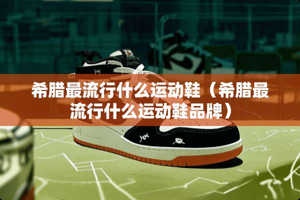 希腊最流行什么运动鞋（希腊最流行什么运动鞋品牌）