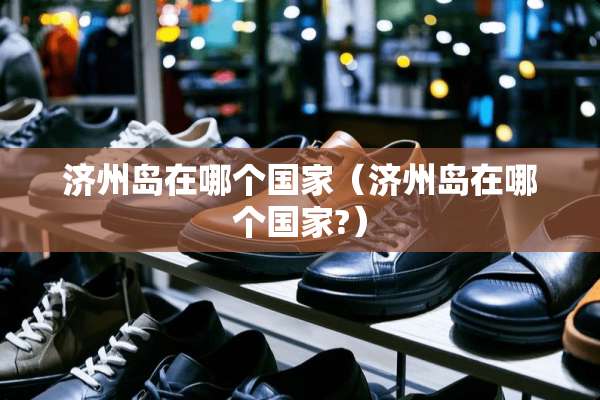 济州岛在哪个国家（济州岛在哪个国家?）