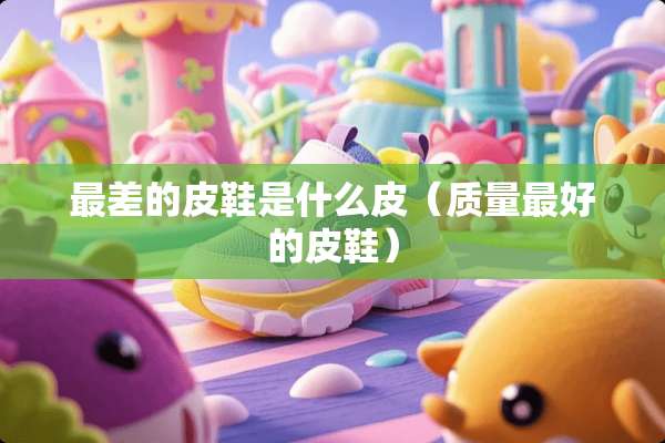 最差的皮鞋是什么皮（质量最好的皮鞋）