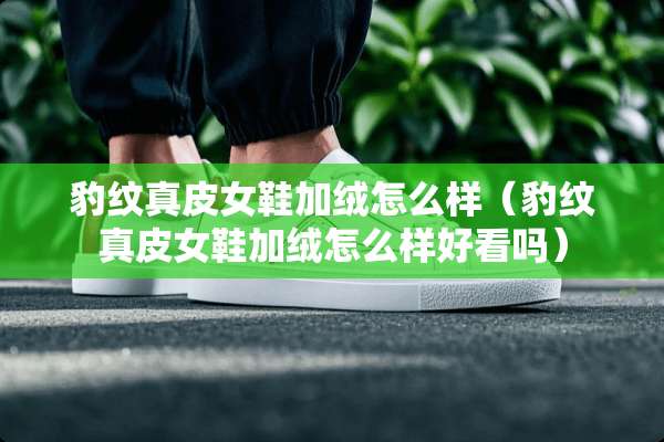 豹纹真皮女鞋加绒怎么样（豹纹真皮女鞋加绒怎么样好看吗）