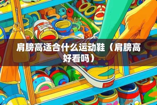 肩膀高适合什么运动鞋（肩膀高好看吗）