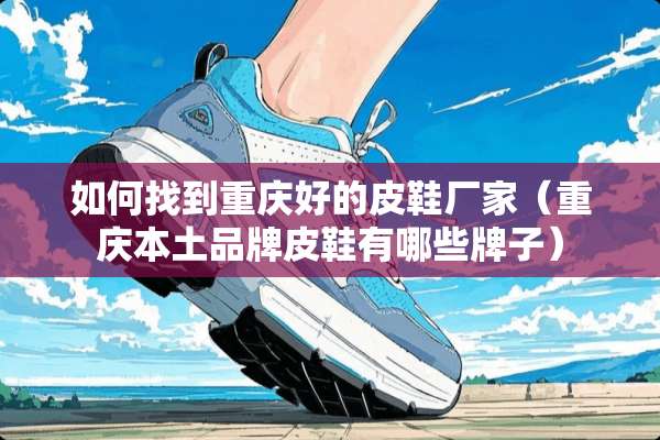如何找到重庆好的皮鞋厂家（重庆本土品牌皮鞋有哪些牌子）