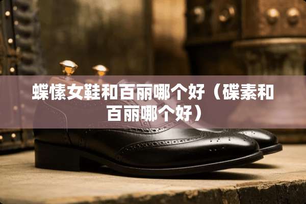 蝶愫女鞋和百丽哪个好（碟素和百丽哪个好）