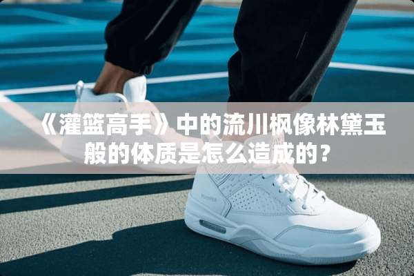 《灌篮高手》中的流川枫像林黛玉般的体质是怎么造成的？