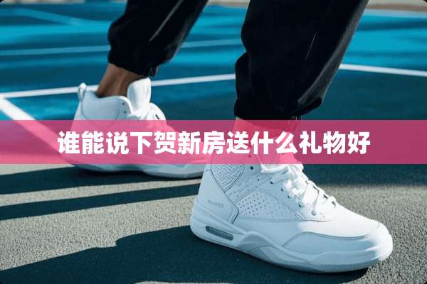 谁能说下贺新房送什么礼物好