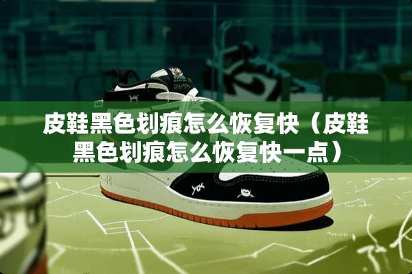 皮鞋黑色划痕怎么恢复快（皮鞋黑色划痕怎么恢复快一点）