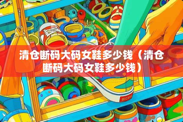 清仓断码大码女鞋多少钱（清仓断码大码女鞋多少钱）