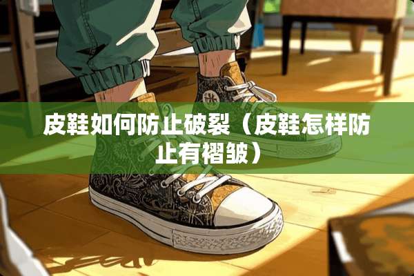 皮鞋如何防止破裂（皮鞋怎样防止有褶皱）