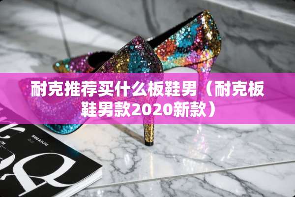 耐克推荐买什么板鞋男（耐克板鞋男款2020新款）