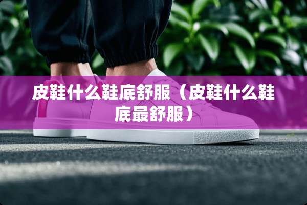 皮鞋什么鞋底舒服（皮鞋什么鞋底最舒服）