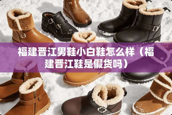 福建晋江男鞋小白鞋怎么样（福建晋江鞋是假货吗）