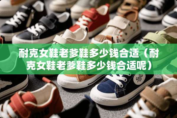耐克女鞋老爹鞋多少钱合适（耐克女鞋老爹鞋多少钱合适呢）