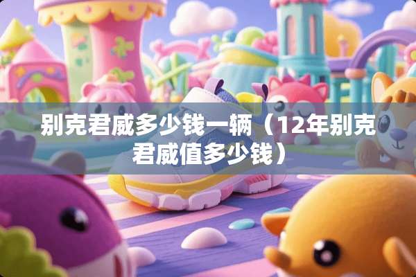 别克君威多少钱一辆（12年别克君威值多少钱）