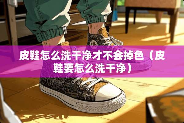 皮鞋怎么洗干净才不会掉色（皮鞋要怎么洗干净）