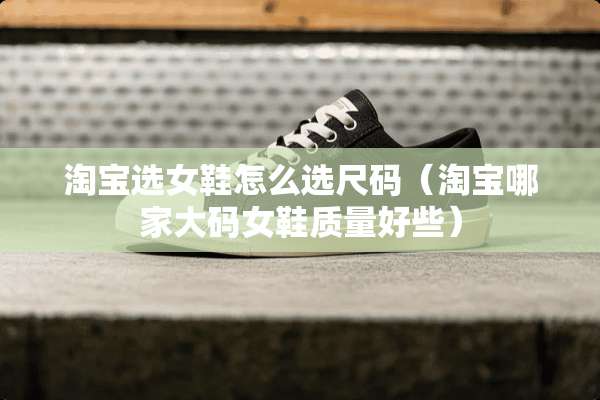 淘宝选女鞋怎么选尺码（淘宝哪家大码女鞋质量好些）