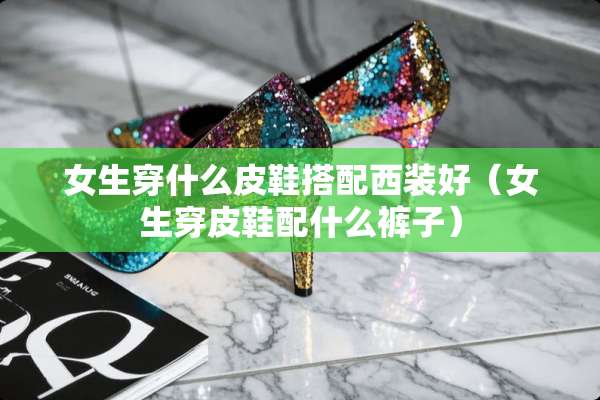 女生穿什么皮鞋搭配西装好（女生穿皮鞋配什么裤子）