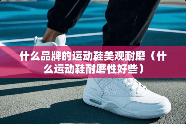 什么品牌的运动鞋美观耐磨（什么运动鞋耐磨性好些）