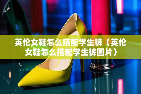 英伦女鞋怎么搭配学生裤（英伦女鞋怎么搭配学生裤图片）