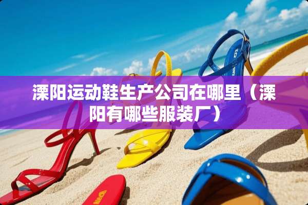 溧阳运动鞋生产公司在哪里（溧阳有哪些服装厂）