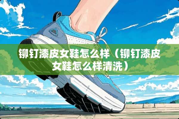 铆钉漆皮女鞋怎么样（铆钉漆皮女鞋怎么样清洗）