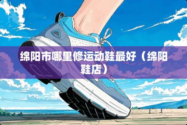 绵阳市哪里修运动鞋最好（绵阳鞋店）