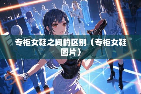 专柜女鞋之间的区别（专柜女鞋图片）