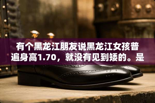 有个黑龙江朋友说黑龙江女孩普遍身高1.70，就没有见到矮的。是真的吗？
