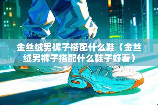 金丝绒男裤子搭配什么鞋（金丝绒男裤子搭配什么鞋子好看）