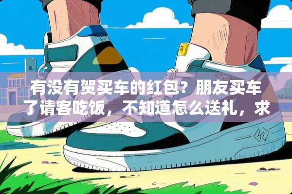 有没有贺买车的红包？朋友买车了请客吃饭，不知道怎么送礼，求帮助解答！
