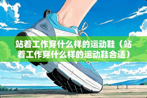 站着工作穿什么样的运动鞋（站着工作穿什么样的运动鞋合适）