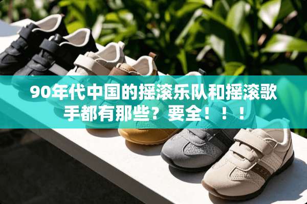 90年代中国的摇滚乐队和摇滚歌手都有那些？要全！！！