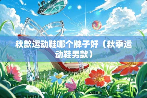 秋款运动鞋哪个牌子好（秋季运动鞋男款）