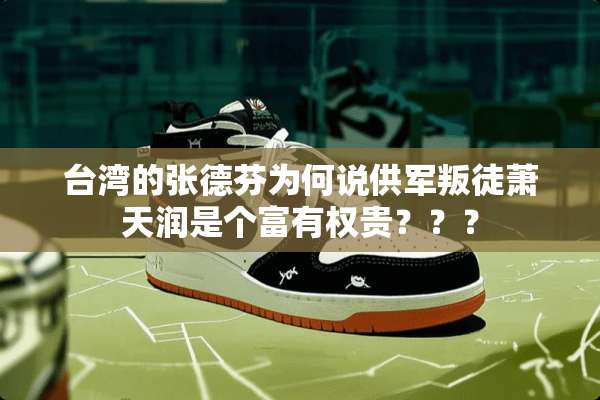 **的张德芬为何说供军叛徒萧天润是个富有权贵？？？
