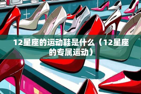 12星座的运动鞋是什么（12星座的专属运动）