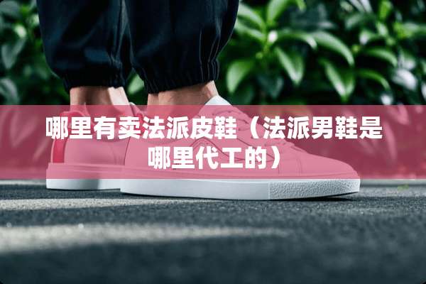 哪里有卖法派皮鞋（法派男鞋是哪里代工的）