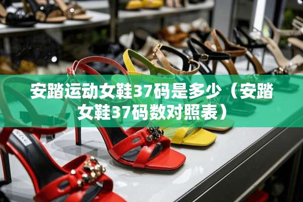 安踏运动女鞋37码是多少（安踏女鞋37码数对照表）